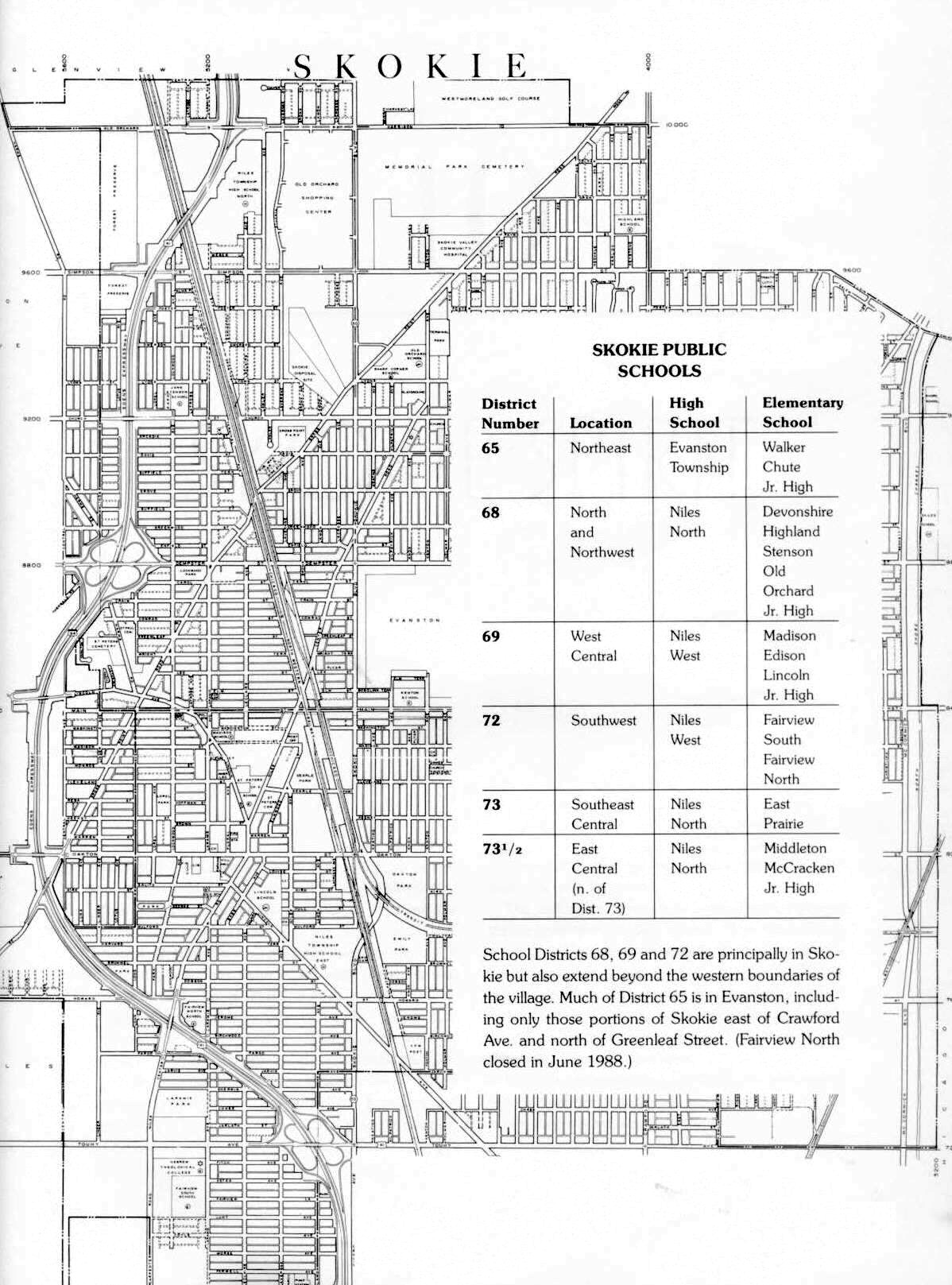 School Districts 68, 69 and 72 are principally in Skokie but also extend beyond the western boundaries of the village. Much of District 65 is in Evanston, including only those portions of Skokie east of Crawford Avenue and north of Greenleaf Street. (Fairview North closed in June 1988.)